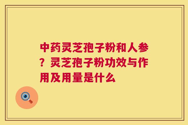 中药灵芝孢子粉和人参?灵芝孢子粉功效与作用及用量是什么 第1张 中药灵芝孢子粉和人参?灵芝孢子粉功效与作用及用量是什么 第1张