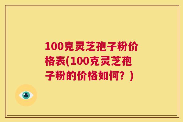 100克灵芝孢子粉价格表(100克灵芝孢子粉的价格如何?) 第1张 100克灵芝孢子粉价格表(100克灵芝孢子粉的价格如何?) 第1张