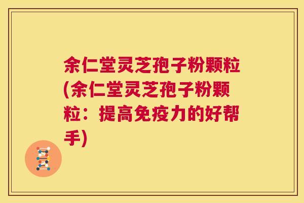 余仁堂灵芝孢子粉颗粒(余仁堂灵芝孢子粉颗粒:提高免疫力的好帮手) 第1张 余仁堂灵芝孢子粉颗粒(余仁堂灵芝孢子粉颗粒:提高免疫力的好帮手) 第1张