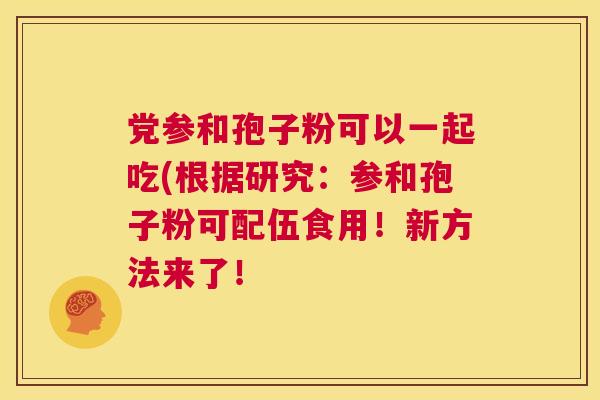 党参和孢子粉可以一起吃(根据研究:参和孢子粉可配伍食用!新方法来了! 第1张 党参和孢子粉可以一起吃(根据研究:参和孢子粉可配伍食用!新方法来了! 第1张