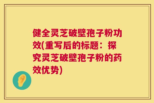 健全灵芝破壁孢子粉功效(重写后的标题:探究灵芝破壁孢子粉的药效优势) 第1张 健全灵芝破壁孢子粉功效(重写后的标题:探究灵芝破壁孢子粉的药效优势) 第1张