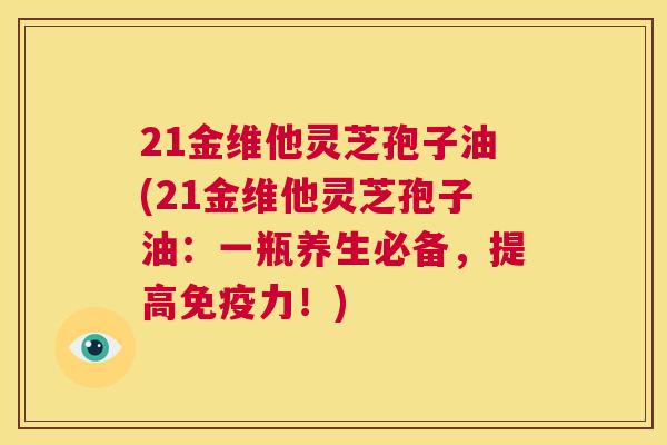 21金维他灵芝孢子油(21金维他灵芝孢子油:一瓶养生必备,提高免疫力!) 第1张 21金维他灵芝孢子油(21金维他灵芝孢子油:一瓶养生必备,提高免疫力!) 第1张