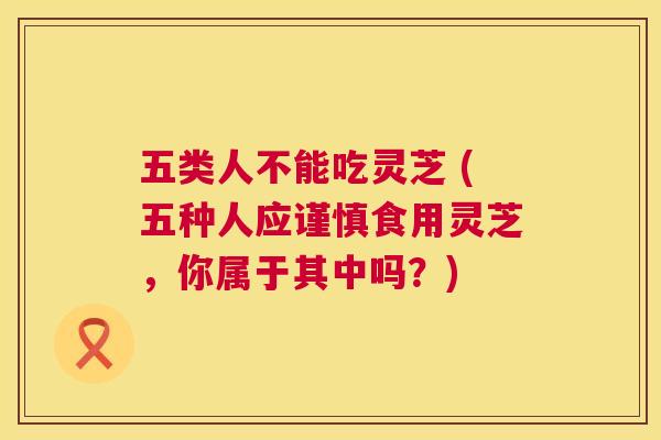 五类人不能吃灵芝 (五种人应谨慎食用灵芝,你属于其中吗?) 第1张 五类人不能吃灵芝 (五种人应谨慎食用灵芝,你属于其中吗?) 第1张