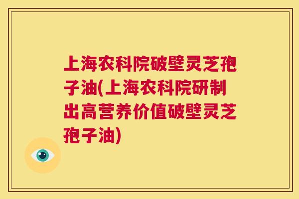上海农科院破壁灵芝孢子油(上海农科院研制出高营养价值破壁灵芝孢子油) 第1张 上海农科院破壁灵芝孢子油(上海农科院研制出高营养价值破壁灵芝孢子油) 第1张