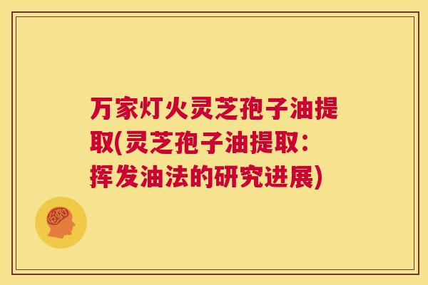 万家灯火灵芝孢子油提取(灵芝孢子油提取:挥发油法的研究进展) 第1张 万家灯火灵芝孢子油提取(灵芝孢子油提取:挥发油法的研究进展) 第1张