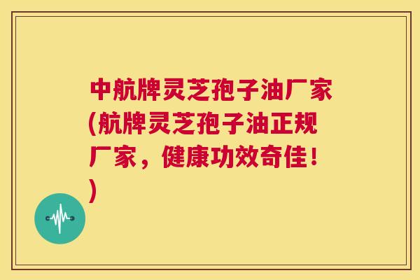 中航牌灵芝孢子油厂家(航牌灵芝孢子油正规厂家,健康功效奇佳!) 第1张 中航牌灵芝孢子油厂家(航牌灵芝孢子油正规厂家,健康功效奇佳!) 第1张