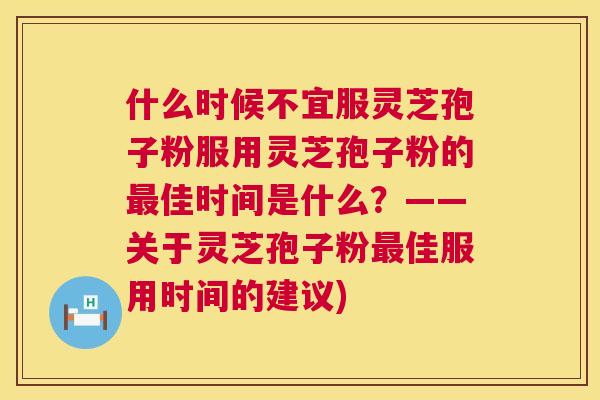什么时候不宜服灵芝孢子粉服用灵芝孢子粉的最佳时间是什么?——关于灵芝孢子粉最佳服用时间的建议) 第1张 什么时候不宜服灵芝孢子粉服用灵芝孢子粉的最佳时间是什么?——关于灵芝孢子粉最佳服用时间的建议) 第1张