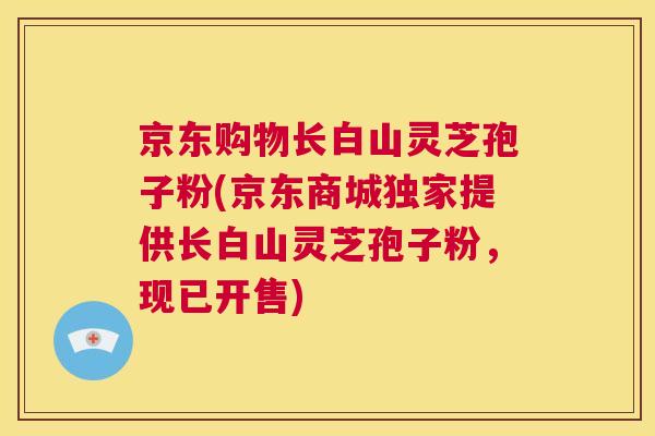 京东购物长白山灵芝孢子粉(京东商城独家提供长白山灵芝孢子粉,现已开售) 第1张 京东购物长白山灵芝孢子粉(京东商城独家提供长白山灵芝孢子粉,现已开售) 第1张