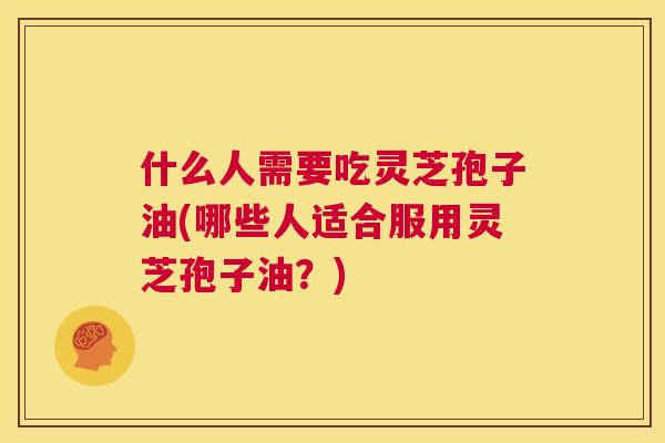 什么人需要吃灵芝孢子油(哪些人适合服用灵芝孢子油?) 第1张 什么人需要吃灵芝孢子油(哪些人适合服用灵芝孢子油?) 第1张