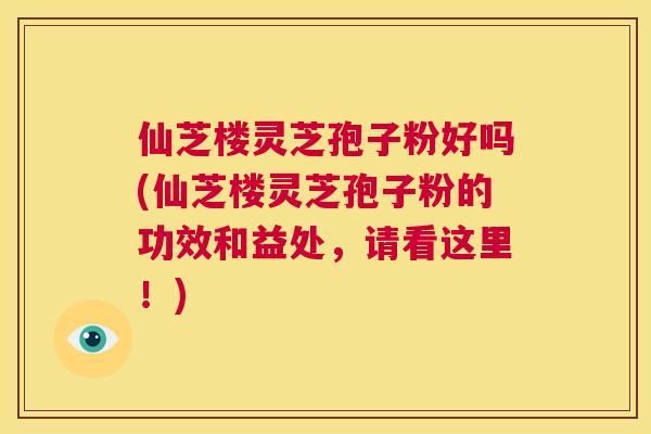 仙芝楼灵芝孢子粉好吗(仙芝楼灵芝孢子粉的功效和益处,请看这里!) 第1张 仙芝楼灵芝孢子粉好吗(仙芝楼灵芝孢子粉的功效和益处,请看这里!) 第1张