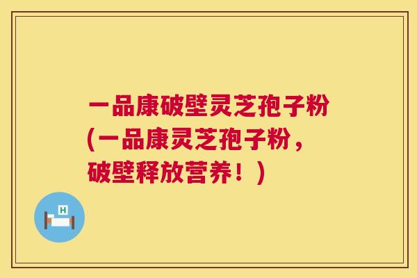 一品康破壁灵芝孢子粉(一品康灵芝孢子粉,破壁释放营养!) 第1张 一品康破壁灵芝孢子粉(一品康灵芝孢子粉,破壁释放营养!) 第1张