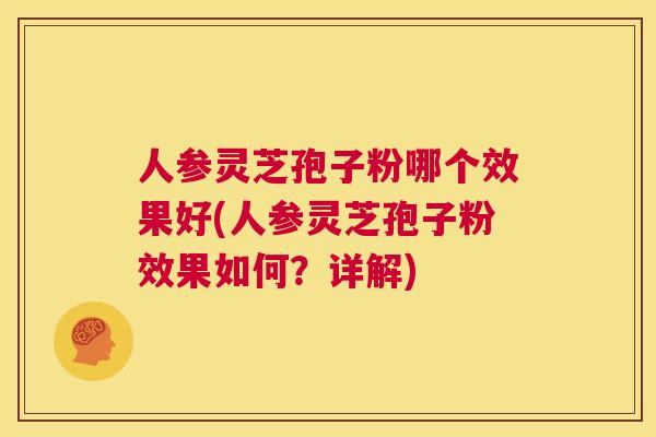 人参灵芝孢子粉哪个效果好(人参灵芝孢子粉效果如何?详解) 第1张 人参灵芝孢子粉哪个效果好(人参灵芝孢子粉效果如何?详解) 第1张