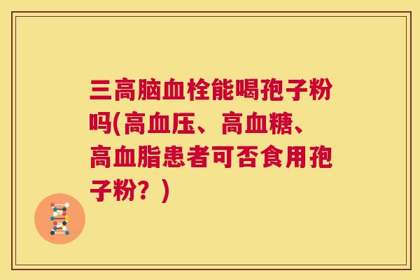 三高脑血栓能喝孢子粉吗(高血压、高血糖、高血脂患者可否食用孢子粉?) 第1张 三高脑血栓能喝孢子粉吗(高血压、高血糖、高血脂患者可否食用孢子粉?) 第1张