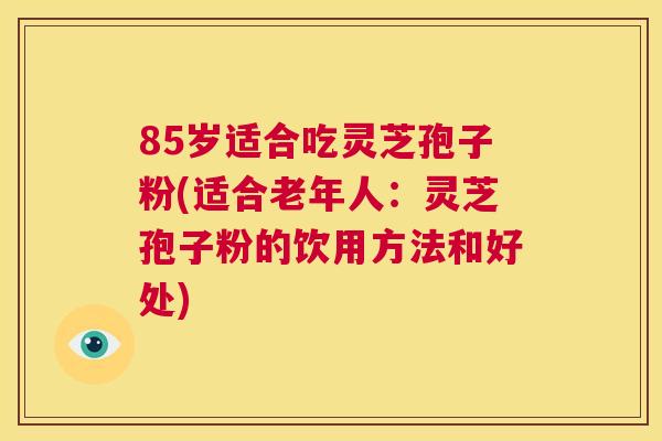 85岁适合吃灵芝孢子粉(适合老年人:灵芝孢子粉的饮用方法和好处) 第1张 85岁适合吃灵芝孢子粉(适合老年人:灵芝孢子粉的饮用方法和好处) 第1张