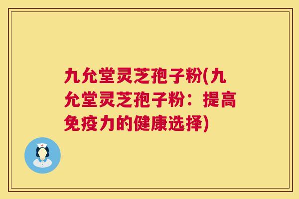 九允堂灵芝孢子粉(九允堂灵芝孢子粉：提高免疫力的健康选择)  第1张
