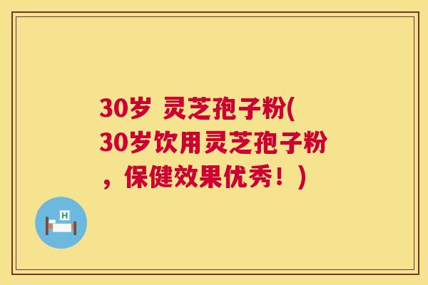 30岁 灵芝孢子粉(30岁饮用灵芝孢子粉，保健效果优秀！)  第1张