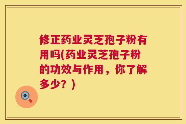 修正药业灵芝孢子粉有用吗(药业灵芝孢子粉的功效与作用，你了解多少？)  第1张