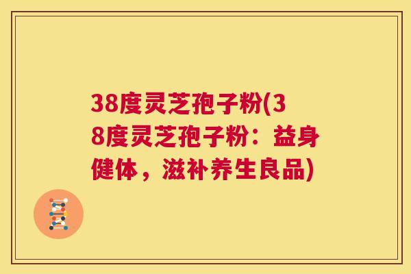 38度灵芝孢子粉(38度灵芝孢子粉：益身健体，滋补养生良品)  第1张