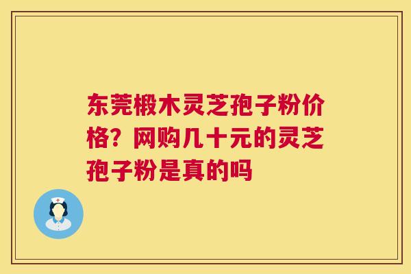 东莞椴木灵芝孢子粉价格?网购几十元的灵芝孢子粉是真的吗 第1张 东莞椴木灵芝孢子粉价格?网购几十元的灵芝孢子粉是真的吗 第1张