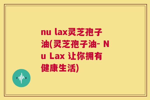 nu lax灵芝孢子油(灵芝孢子油- Nu Lax 让你拥有健康生活) 第1张 nu lax灵芝孢子油(灵芝孢子油- Nu Lax 让你拥有健康生活) 第1张