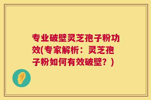 专业破壁灵芝孢子粉功效(专家解析:灵芝孢子粉如何有效破壁?) 第1张 专业破壁灵芝孢子粉功效(专家解析:灵芝孢子粉如何有效破壁?) 第1张