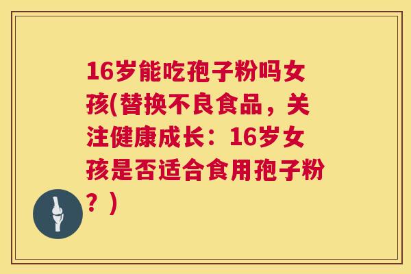16岁能吃孢子粉吗女孩(替换不良食品，关注健康成长：16岁女孩是否适合食用孢子粉？)  第1张