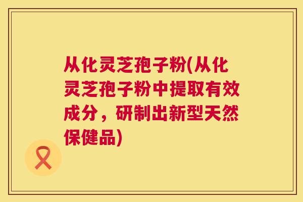 从化灵芝孢子粉(从化灵芝孢子粉中提取有效成分,研制出新型天然保健品) 第1张 从化灵芝孢子粉(从化灵芝孢子粉中提取有效成分,研制出新型天然保健品) 第1张