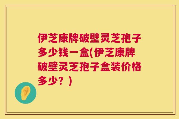 伊芝康牌破壁灵芝孢子多少钱一盒(伊芝康牌破壁灵芝孢子盒装价格多少?) 第1张 伊芝康牌破壁灵芝孢子多少钱一盒(伊芝康牌破壁灵芝孢子盒装价格多少?) 第1张