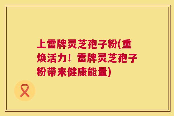 上雷牌灵芝孢子粉(重焕活力!雷牌灵芝孢子粉带来健康能量) 第1张 上雷牌灵芝孢子粉(重焕活力!雷牌灵芝孢子粉带来健康能量) 第1张