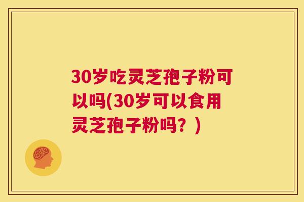 30岁吃灵芝孢子粉可以吗(30岁可以食用灵芝孢子粉吗?) 第1张 30岁吃灵芝孢子粉可以吗(30岁可以食用灵芝孢子粉吗?) 第1张