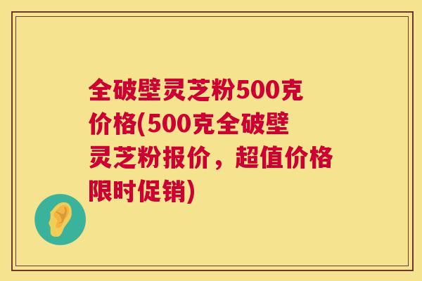 全破壁灵芝粉500克价格(500克全破壁灵芝粉报价,超值价格限时促销) 第1张 全破壁灵芝粉500克价格(500克全破壁灵芝粉报价,超值价格限时促销) 第1张