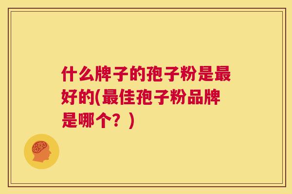 什么牌子的孢子粉是最好的(最佳孢子粉品牌是哪个?) 第1张 什么牌子的孢子粉是最好的(最佳孢子粉品牌是哪个?) 第1张