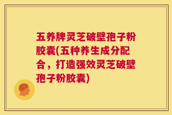 五养牌灵芝破壁孢子粉胶囊(五种养生成分配合,打造强效灵芝破壁孢子粉胶囊) 第1张 五养牌灵芝破壁孢子粉胶囊(五种养生成分配合,打造强效灵芝破壁孢子粉胶囊) 第1张