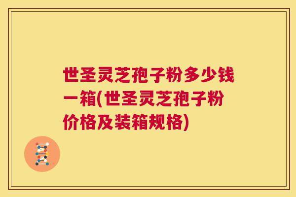 世圣灵芝孢子粉多少钱一箱(世圣灵芝孢子粉价格及装箱规格) 第1张 世圣灵芝孢子粉多少钱一箱(世圣灵芝孢子粉价格及装箱规格) 第1张