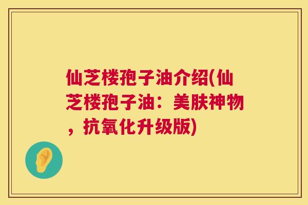 仙芝楼孢子油介绍(仙芝楼孢子油:美肤神物,抗氧化升级版) 第1张 仙芝楼孢子油介绍(仙芝楼孢子油:美肤神物,抗氧化升级版) 第1张