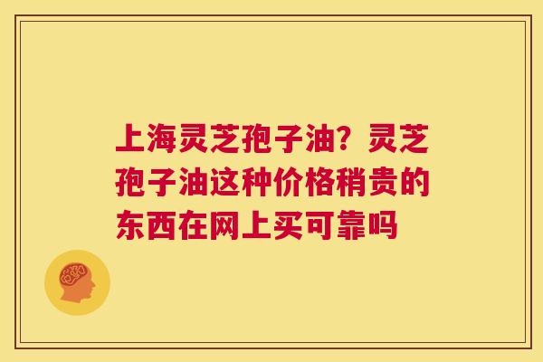 上海灵芝孢子油?灵芝孢子油这种价格稍贵的东西在网上买可靠吗 第1张 上海灵芝孢子油?灵芝孢子油这种价格稍贵的东西在网上买可靠吗 第1张
