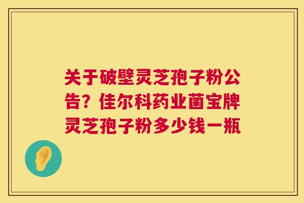 关于破壁灵芝孢子粉公告？佳尔科药业菌宝牌灵芝孢子粉多少钱一瓶  第1张