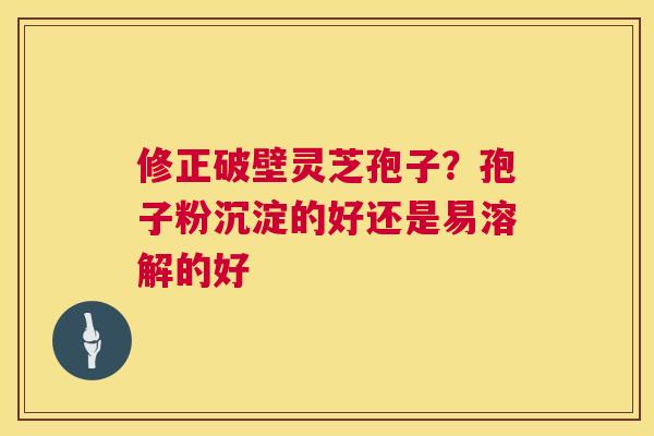 修正破壁灵芝孢子？孢子粉沉淀的好还是易溶解的好  第1张