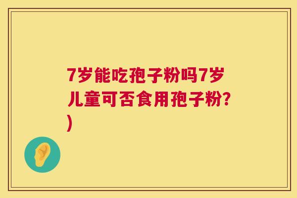 7岁能吃孢子粉吗7岁儿童可否食用孢子粉?) 第1张 7岁能吃孢子粉吗7岁儿童可否食用孢子粉?) 第1张