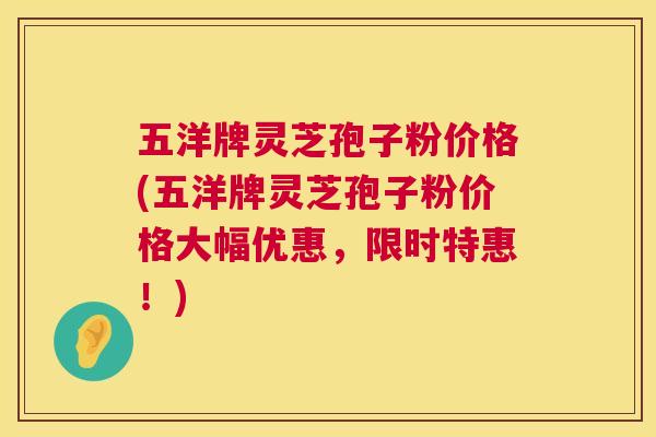 五洋牌灵芝孢子粉价格(五洋牌灵芝孢子粉价格大幅优惠,限时特惠!) 第1张 五洋牌灵芝孢子粉价格(五洋牌灵芝孢子粉价格大幅优惠,限时特惠!) 第1张