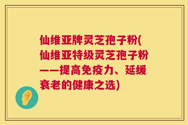 仙维亚牌灵芝孢子粉(仙维亚特级灵芝孢子粉——提高免疫力、延缓衰老的健康之选) 第1张 仙维亚牌灵芝孢子粉(仙维亚特级灵芝孢子粉——提高免疫力、延缓衰老的健康之选) 第1张