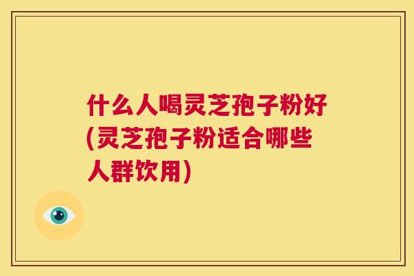 什么人喝灵芝孢子粉好(灵芝孢子粉适合哪些人群饮用) 第1张 什么人喝灵芝孢子粉好(灵芝孢子粉适合哪些人群饮用) 第1张
