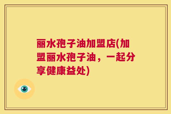 丽水孢子油加盟店(加盟丽水孢子油,一起分享健康益处) 第1张 丽水孢子油加盟店(加盟丽水孢子油,一起分享健康益处) 第1张