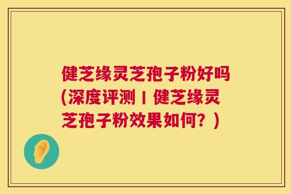 健芝缘灵芝孢子粉好吗(深度评测丨健芝缘灵芝孢子粉效果如何?) 第1张 健芝缘灵芝孢子粉好吗(深度评测丨健芝缘灵芝孢子粉效果如何?) 第1张