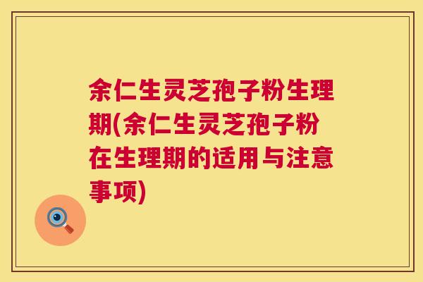 余仁生灵芝孢子粉生理期(余仁生灵芝孢子粉在生理期的适用与注意事项) 第1张 余仁生灵芝孢子粉生理期(余仁生灵芝孢子粉在生理期的适用与注意事项) 第1张