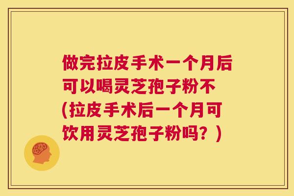 做完拉皮手术一个月后可以喝灵芝孢子粉不 (拉皮手术后一个月可饮用灵芝孢子粉吗?) 第1张 做完拉皮手术一个月后可以喝灵芝孢子粉不 (拉皮手术后一个月可饮用灵芝孢子粉吗?) 第1张