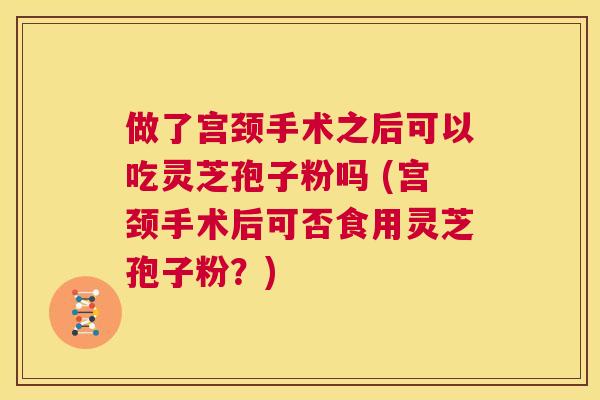做了宫颈手术之后可以吃灵芝孢子粉吗 (宫颈手术后可否食用灵芝孢子粉?) 第1张 做了宫颈手术之后可以吃灵芝孢子粉吗 (宫颈手术后可否食用灵芝孢子粉?) 第1张