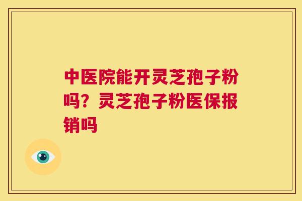中医院能开灵芝孢子粉吗？灵芝孢子粉医保报销吗  第1张