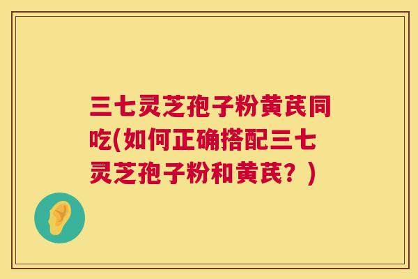 三七灵芝孢子粉黄芪同吃(如何正确搭配三七灵芝孢子粉和黄芪?) 第1张 三七灵芝孢子粉黄芪同吃(如何正确搭配三七灵芝孢子粉和黄芪?) 第1张