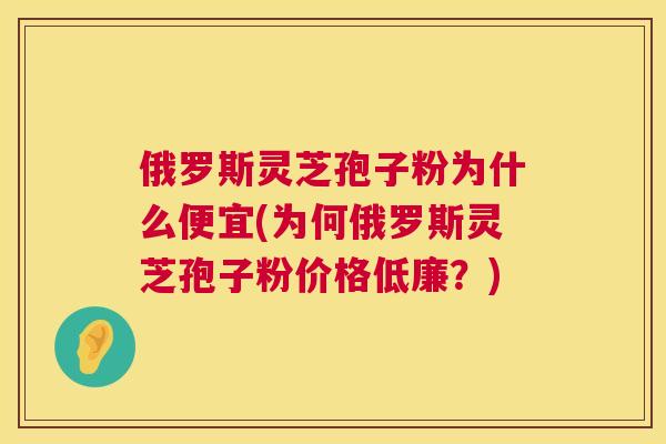 俄罗斯灵芝孢子粉为什么便宜(为何俄罗斯灵芝孢子粉价格低廉？)  第1张